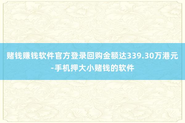赌钱赚钱软件官方登录回购金额达339.30万港元-手机押大小赌钱的软件