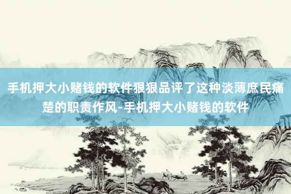 手机押大小赌钱的软件狠狠品评了这种淡薄庶民痛楚的职责作风-手机押大小赌钱的软件