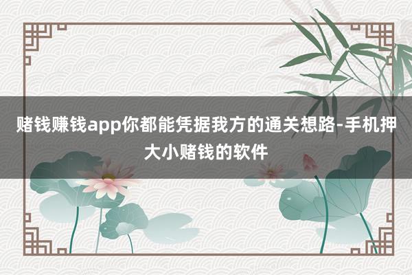 赌钱赚钱app你都能凭据我方的通关想路-手机押大小赌钱的软件
