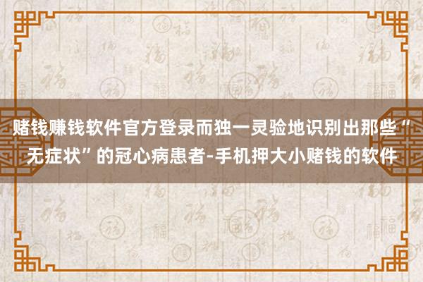 赌钱赚钱软件官方登录而独一灵验地识别出那些“无症状”的冠心病患者-手机押大小赌钱的软件