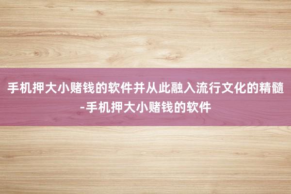 手机押大小赌钱的软件并从此融入流行文化的精髓-手机押大小赌钱的软件