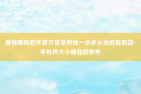 赌钱赚钱软件官方登录将她一步步从地府前救回-手机押大小赌钱的软件