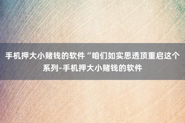 手机押大小赌钱的软件“咱们如实思透顶重启这个系列-手机押大小赌钱的软件