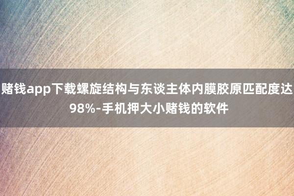 赌钱app下载螺旋结构与东谈主体内膜胶原匹配度达 98%-手机押大小赌钱的软件