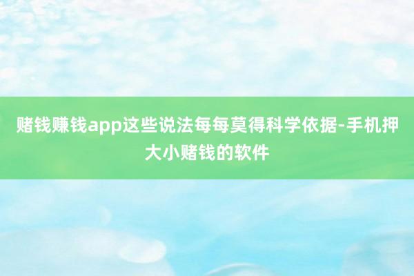 赌钱赚钱app这些说法每每莫得科学依据-手机押大小赌钱的软件