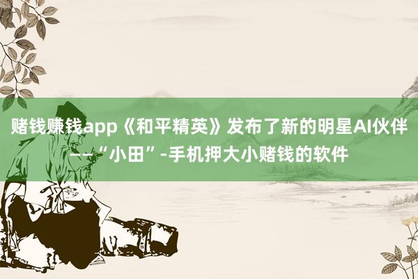 赌钱赚钱app《和平精英》发布了新的明星AI伙伴——“小田”-手机押大小赌钱的软件