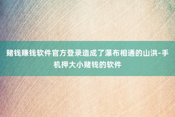 赌钱赚钱软件官方登录造成了瀑布相通的山洪-手机押大小赌钱的软件