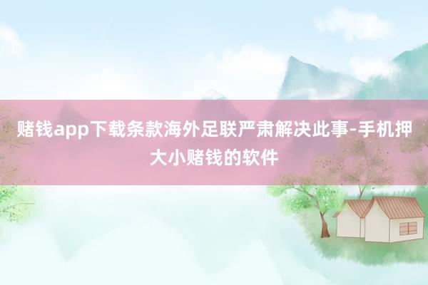 赌钱app下载条款海外足联严肃解决此事-手机押大小赌钱的软件