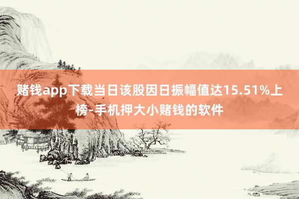 赌钱app下载当日该股因日振幅值达15.51%上榜-手机押大小赌钱的软件