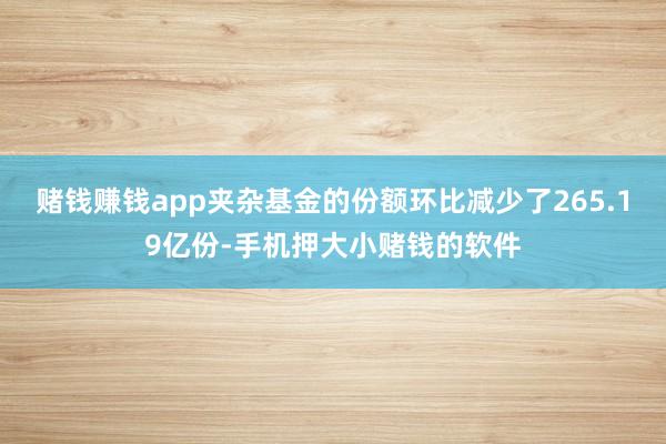 赌钱赚钱app夹杂基金的份额环比减少了265.19亿份-手机押大小赌钱的软件