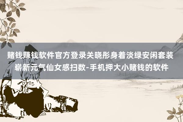赌钱赚钱软件官方登录关晓彤身着淡绿安闲套装 崭新元气仙女感扫数-手机押大小赌钱的软件