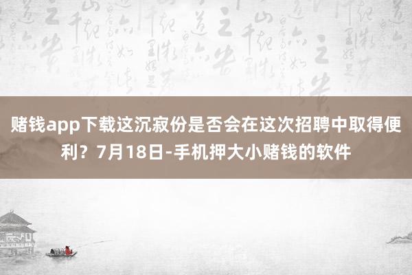 赌钱app下载这沉寂份是否会在这次招聘中取得便利?7月18日-手机押大小赌钱的软件