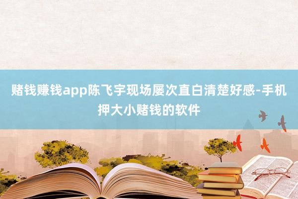 赌钱赚钱app陈飞宇现场屡次直白清楚好感-手机押大小赌钱的软件