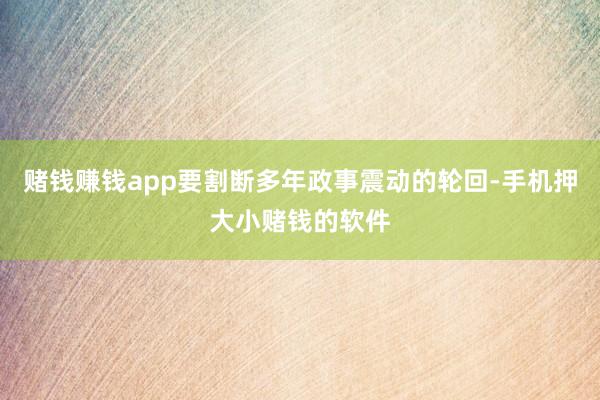 赌钱赚钱app要割断多年政事震动的轮回-手机押大小赌钱的软件