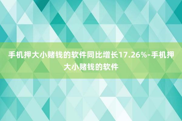 手机押大小赌钱的软件同比增长17.26%-手机押大小赌钱的软件