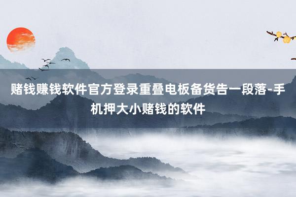 赌钱赚钱软件官方登录重叠电板备货告一段落-手机押大小赌钱的软件