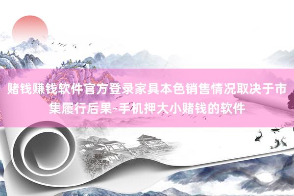 赌钱赚钱软件官方登录家具本色销售情况取决于市集履行后果-手机押大小赌钱的软件