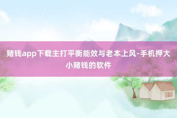 赌钱app下载主打平衡能效与老本上风-手机押大小赌钱的软件