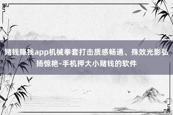赌钱赚钱app机械拳套打击质感畅通、殊效光影弘扬惊艳-手机押大小赌钱的软件