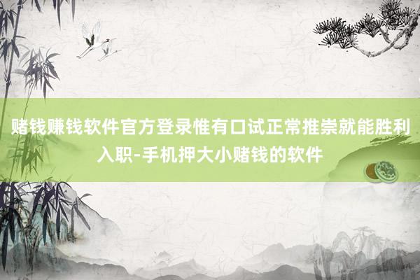 赌钱赚钱软件官方登录惟有口试正常推崇就能胜利入职-手机押大小赌钱的软件