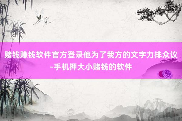 赌钱赚钱软件官方登录他为了我方的文字力排众议-手机押大小赌钱的软件