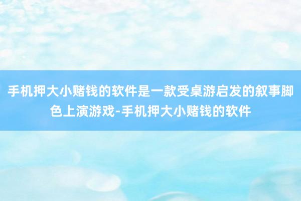 手机押大小赌钱的软件是一款受桌游启发的叙事脚色上演游戏-手机押大小赌钱的软件