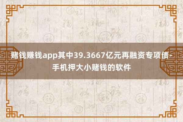 赌钱赚钱app其中39.3667亿元再融资专项债-手机押大小赌钱的软件