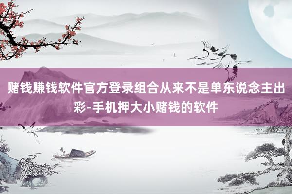 赌钱赚钱软件官方登录组合从来不是单东说念主出彩-手机押大小赌钱的软件