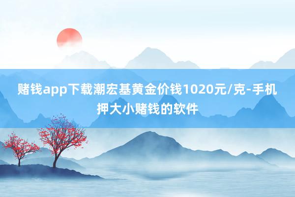 赌钱app下载潮宏基黄金价钱1020元/克-手机押大小赌钱的软件