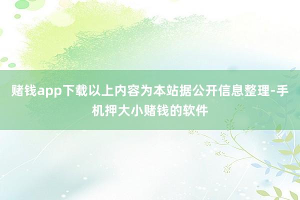 赌钱app下载以上内容为本站据公开信息整理-手机押大小赌钱的软件