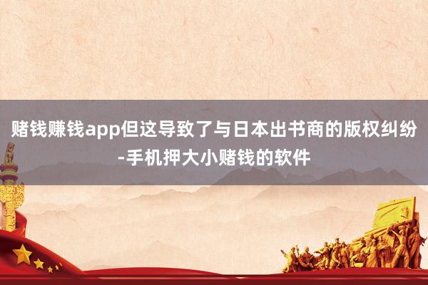 赌钱赚钱app但这导致了与日本出书商的版权纠纷-手机押大小赌钱的软件