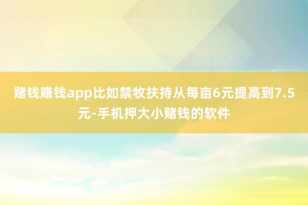 赌钱赚钱app比如禁牧扶持从每亩6元提高到7.5元-手机押大小赌钱的软件