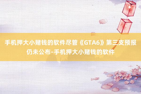 手机押大小赌钱的软件尽管《GTA6》第三支预报仍未公布-手机押大小赌钱的软件