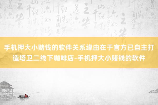 手机押大小赌钱的软件关系缘由在于官方已自主打造塔卫二线下咖啡店-手机押大小赌钱的软件