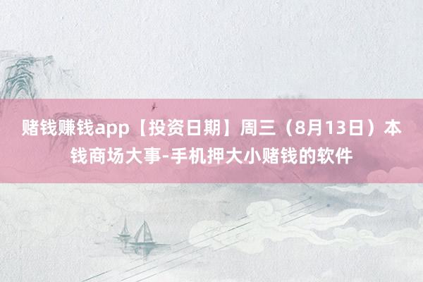 赌钱赚钱app【投资日期】周三（8月13日）本钱商场大事-手机押大小赌钱的软件