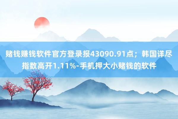 赌钱赚钱软件官方登录报43090.91点；韩国详尽指数高开1.11%-手机押大小赌钱的软件