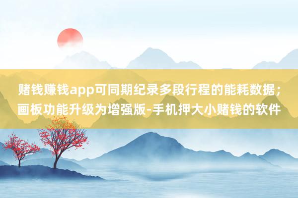 赌钱赚钱app可同期纪录多段行程的能耗数据；画板功能升级为增强版-手机押大小赌钱的软件