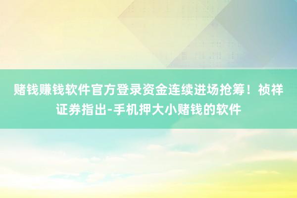赌钱赚钱软件官方登录资金连续进场抢筹！　　祯祥证券指出-手机押大小赌钱的软件