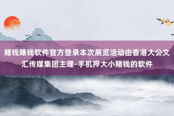 赌钱赚钱软件官方登录本次展览活动由香港大公文汇传媒集团主理-手机押大小赌钱的软件