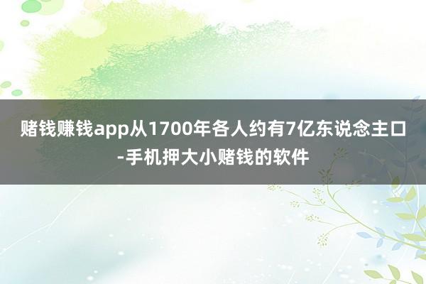 赌钱赚钱app从1700年各人约有7亿东说念主口-手机押大小赌钱的软件