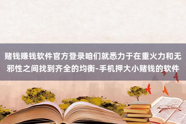 赌钱赚钱软件官方登录咱们就悉力于在重火力和无邪性之间找到齐全的均衡-手机押大小赌钱的软件