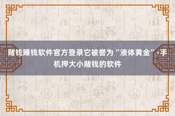赌钱赚钱软件官方登录它被誉为“液体黄金”-手机押大小赌钱的软件