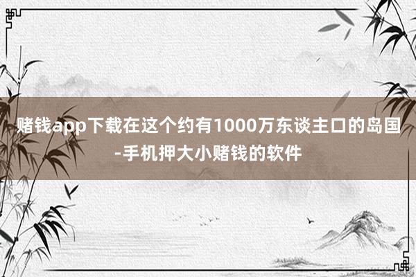 赌钱app下载在这个约有1000万东谈主口的岛国-手机押大小赌钱的软件