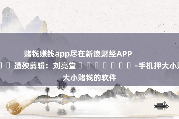 赌钱赚钱app尽在新浪财经APP            						遭殃剪辑：刘亮堂 							-手机押大小赌钱的软件