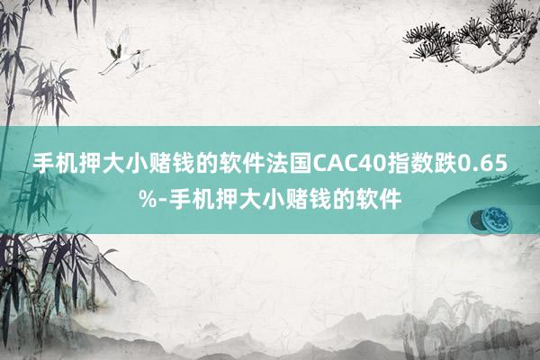 手机押大小赌钱的软件法国CAC40指数跌0.65%-手机押大小赌钱的软件