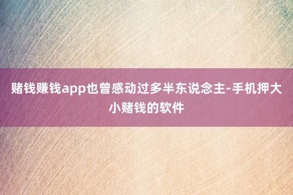 赌钱赚钱app也曾感动过多半东说念主-手机押大小赌钱的软件