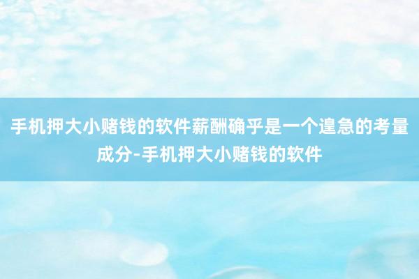 手机押大小赌钱的软件薪酬确乎是一个遑急的考量成分-手机押大小赌钱的软件