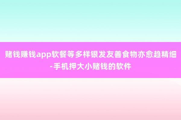 赌钱赚钱app软餐等多样银发友善食物亦愈趋精细-手机押大小赌钱的软件