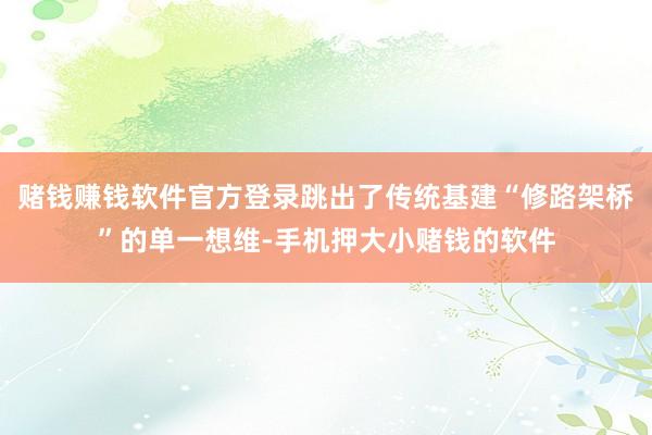 赌钱赚钱软件官方登录跳出了传统基建“修路架桥”的单一想维-手机押大小赌钱的软件