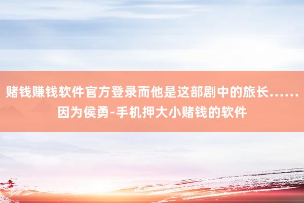 赌钱赚钱软件官方登录而他是这部剧中的旅长……因为侯勇-手机押大小赌钱的软件
